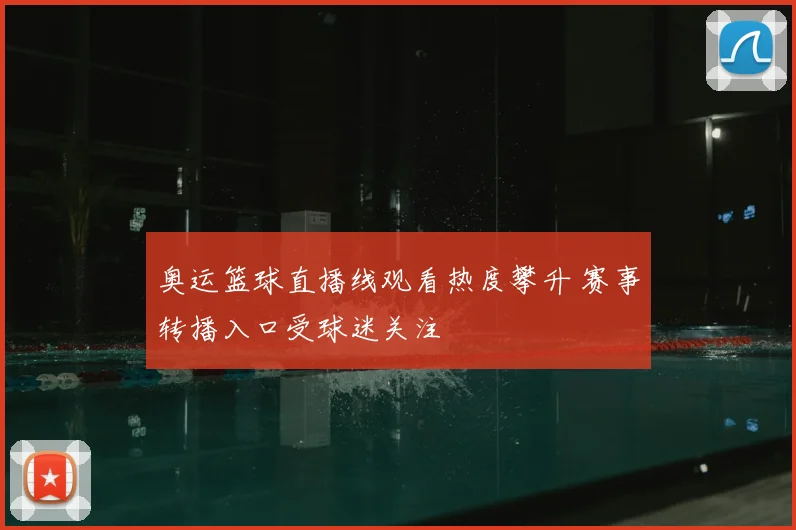 奥运篮球直播线观看热度攀升 赛事转播入口受球迷关注