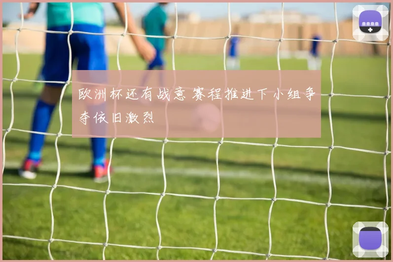 欧洲杯还有战意 赛程推进下小组争夺依旧激烈