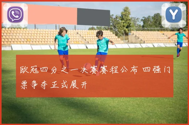 欧冠四分之一决赛赛程公布 四强门票争夺正式展开