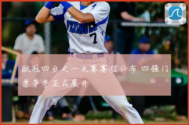 欧冠四分之一决赛赛程公布 四强门票争夺正式展开