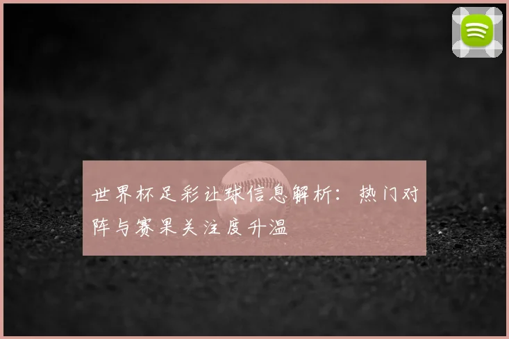 世界杯足彩让球信息解析：热门对阵与赛果关注度升温