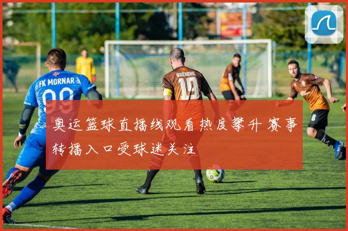 奥运篮球直播线观看热度攀升 赛事转播入口受球迷关注