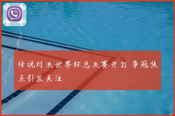 传说对决世界杯总决赛开打 争冠焦点引发关注