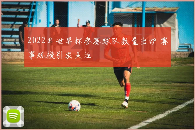 2022年世界杯参赛球队数量出炉 赛事规模引发关注