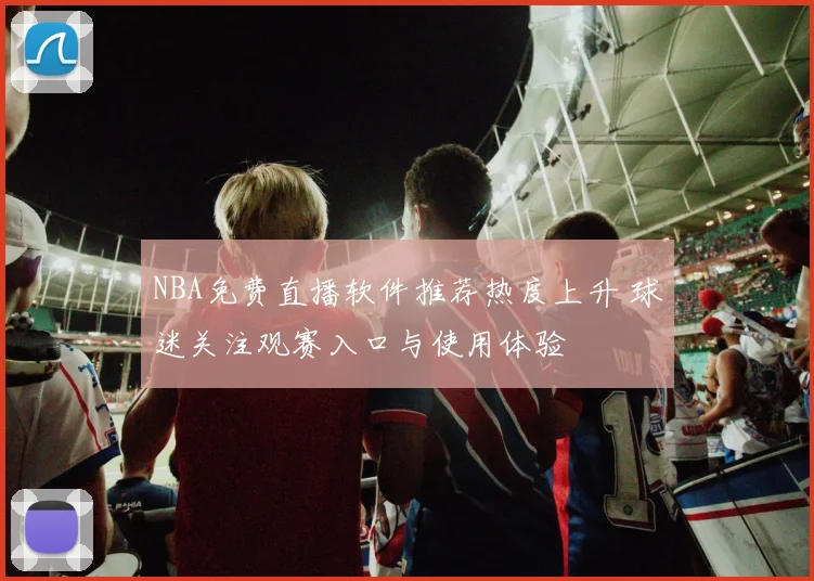 NBA免费直播软件推荐热度上升 球迷关注观赛入口与使用体验