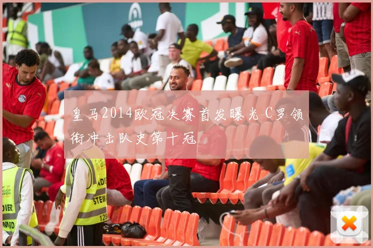 皇马2014欧冠决赛首发曝光 C罗领衔冲击队史第十冠