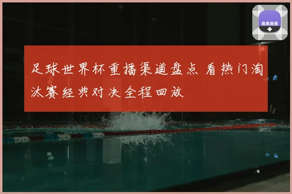 足球世界杯重播渠道盘点 看热门淘汰赛经典对决全程回放