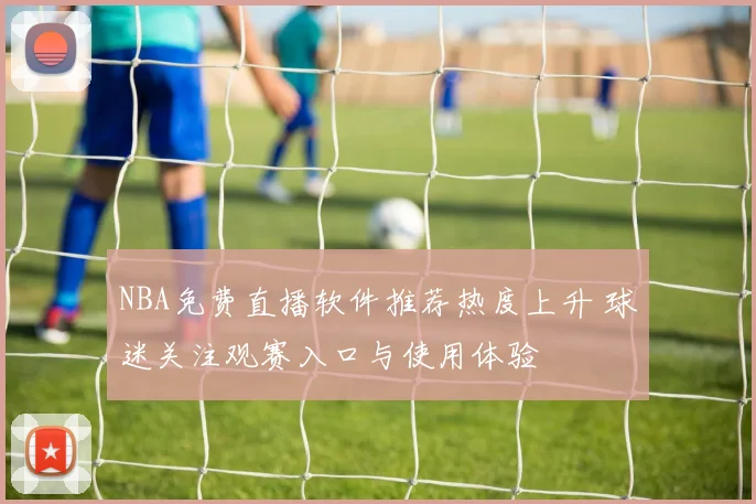 NBA免费直播软件推荐热度上升 球迷关注观赛入口与使用体验