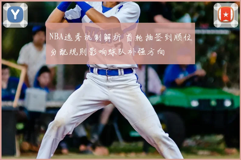 NBA选秀机制解析 首轮抽签到顺位分配规则影响球队补强方向