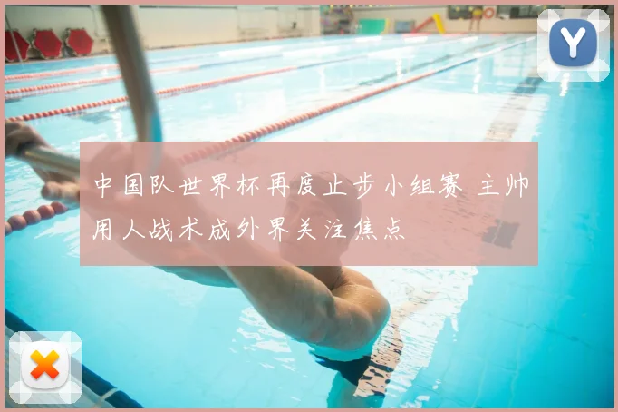 中国队世界杯再度止步小组赛 主帅用人战术成外界关注焦点