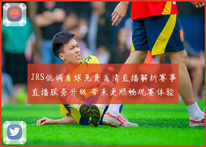 JRS低调看球免费高清直播解析赛事直播服务升级 带来更顺畅观赛体验