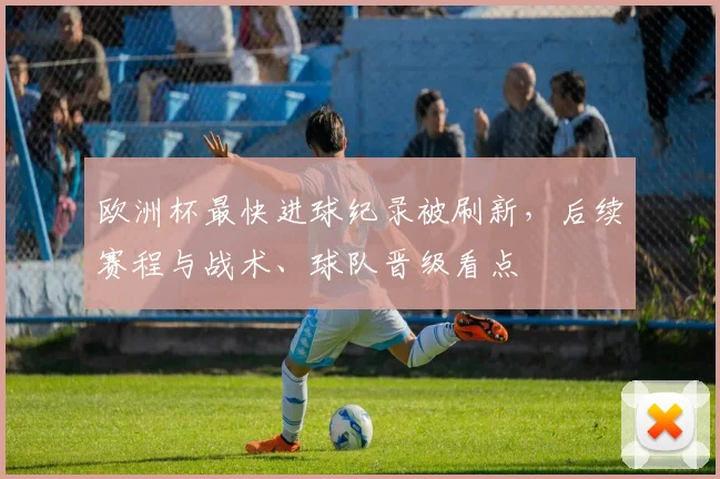 欧洲杯最快进球纪录被刷新，后续赛程与战术、球队晋级看点