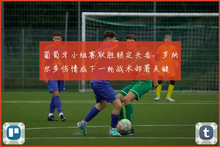 葡萄牙小组赛取胜锁定头名，罗纳尔多伤情成下一轮战术部署关键