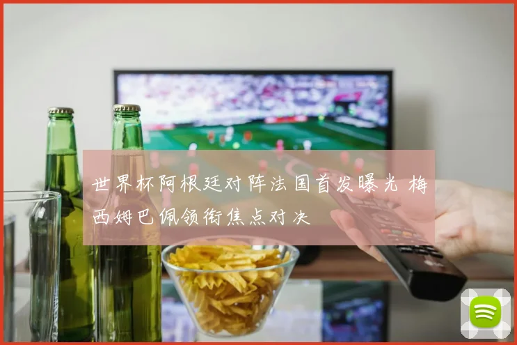 世界杯阿根廷对阵法国首发曝光 梅西姆巴佩领衔焦点对决