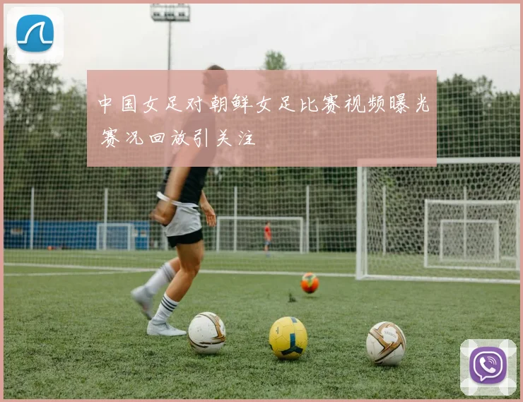 中国女足对朝鲜女足比赛视频曝光 赛况回放引关注