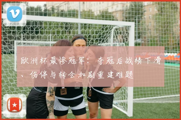 欧洲杯最惨冠军：夺冠后战绩下滑、伤停与转会加剧重建难题