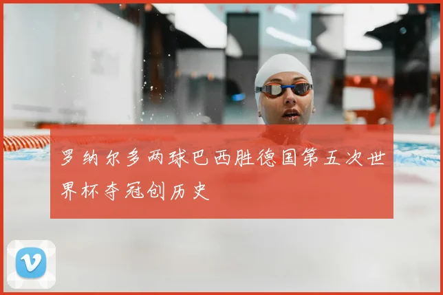 罗纳尔多两球巴西胜德国第五次世界杯夺冠创历史