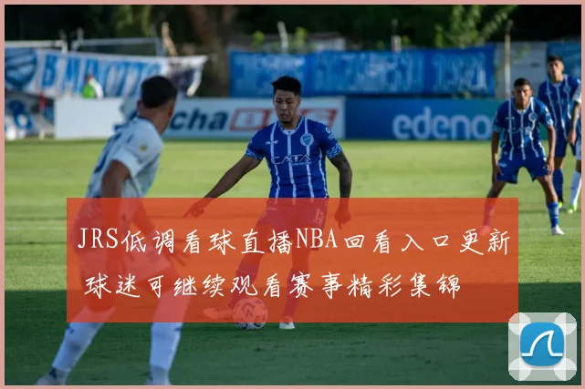 JRS低调看球直播NBA回看入口更新 球迷可继续观看赛事精彩集锦