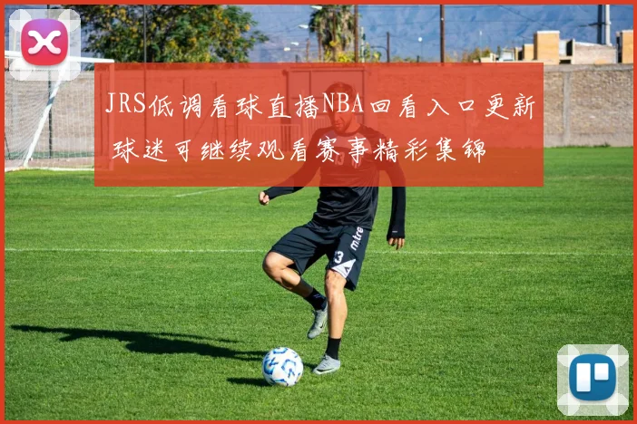 JRS低调看球直播NBA回看入口更新 球迷可继续观看赛事精彩集锦
