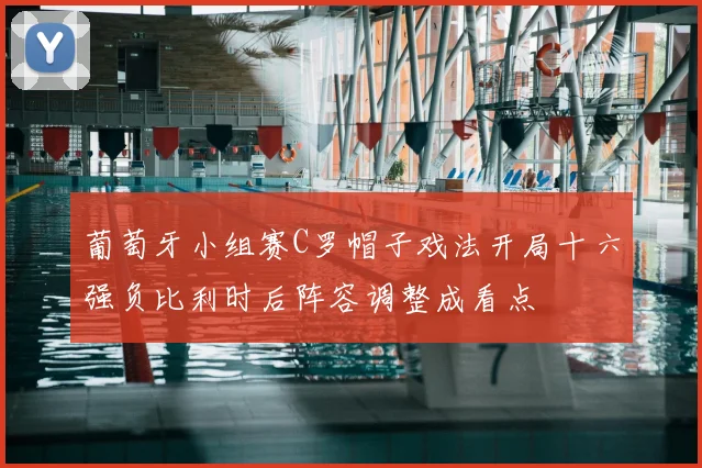 葡萄牙小组赛C罗帽子戏法开局十六强负比利时后阵容调整成看点