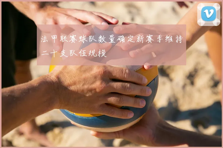 法甲联赛球队数量确定新赛季维持二十支队伍规模