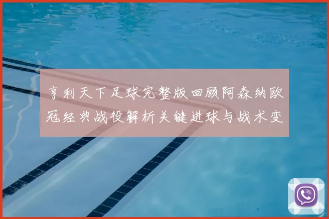 亨利天下足球完整版回顾阿森纳欧冠经典战役解析关键进球与战术变化