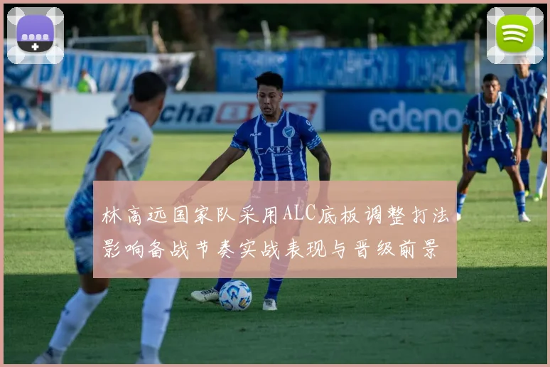 林高远国家队采用ALC底板调整打法影响备战节奏实战表现与晋级前景