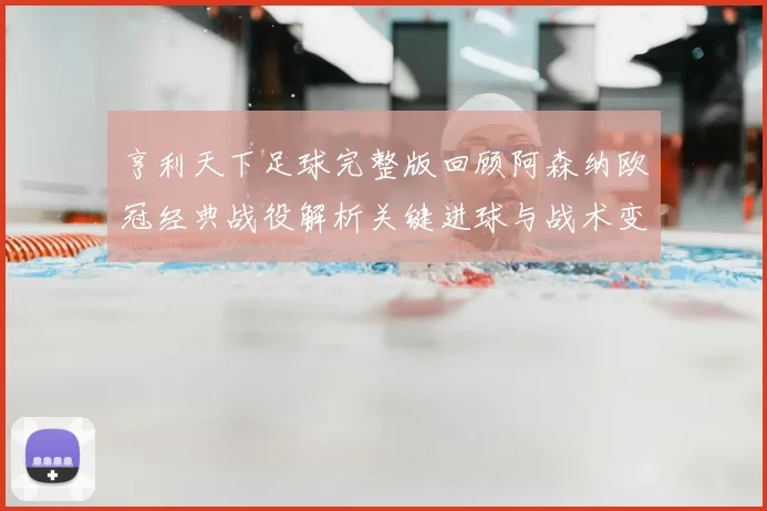 亨利天下足球完整版回顾阿森纳欧冠经典战役解析关键进球与战术变化