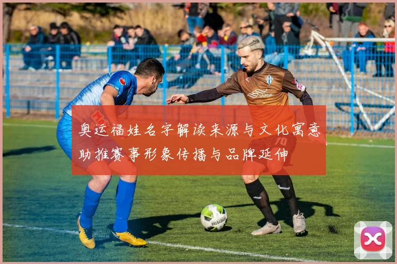 奥运福娃名字解读来源与文化寓意助推赛事形象传播与品牌延伸