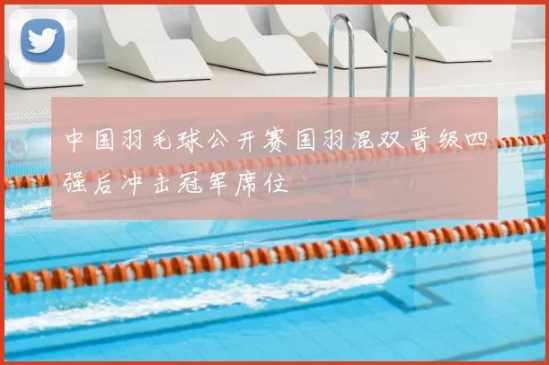中国羽毛球公开赛国羽混双晋级四强后冲击冠军席位