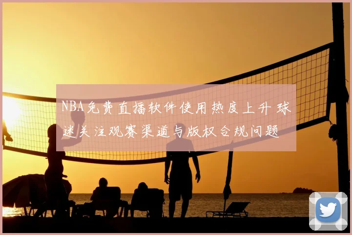 NBA免费直播软件使用热度上升 球迷关注观赛渠道与版权合规问题