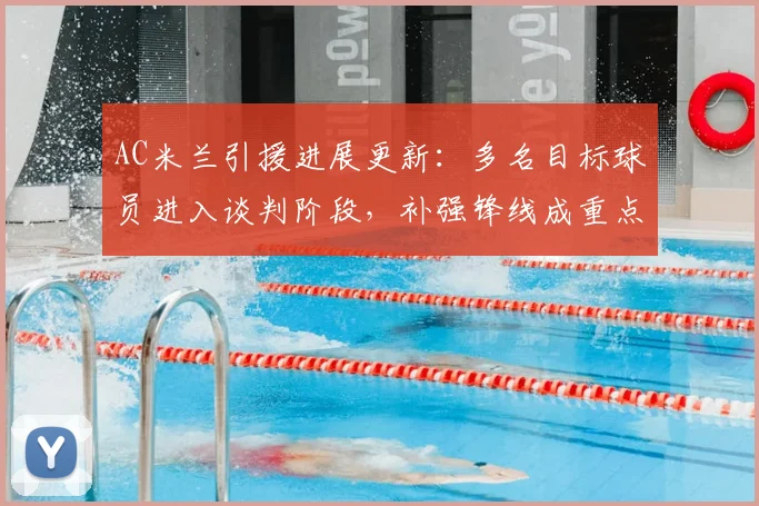 AC米兰引援进展更新：多名目标球员进入谈判阶段，补强锋线成重点