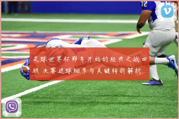 足球世界杯那年开始的经典之战回顾 决赛进球细节与关键转折解析