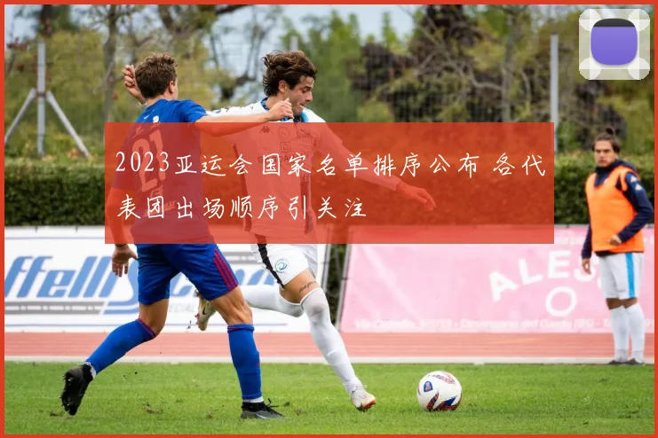 2023亚运会国家名单排序公布 各代表团出场顺序引关注