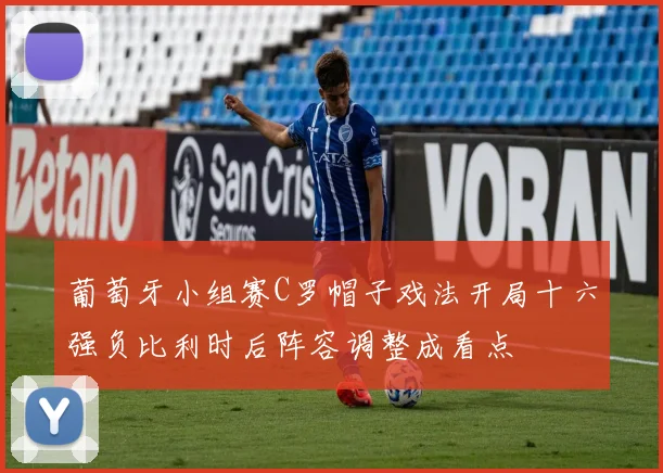葡萄牙小组赛C罗帽子戏法开局十六强负比利时后阵容调整成看点