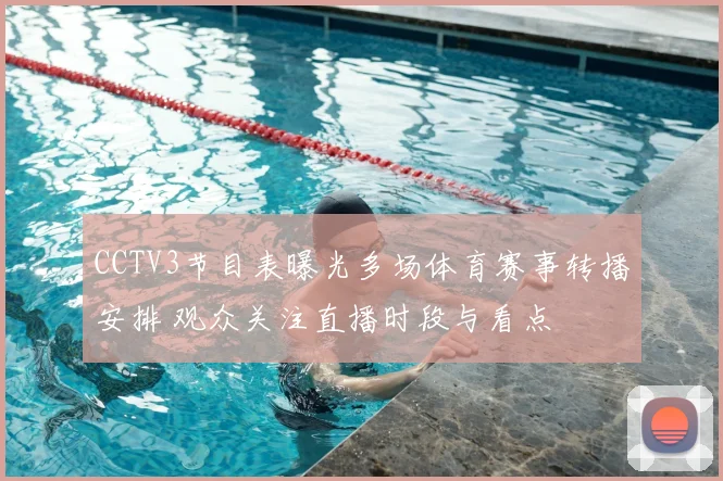 CCTV3节目表曝光多场体育赛事转播安排 观众关注直播时段与看点