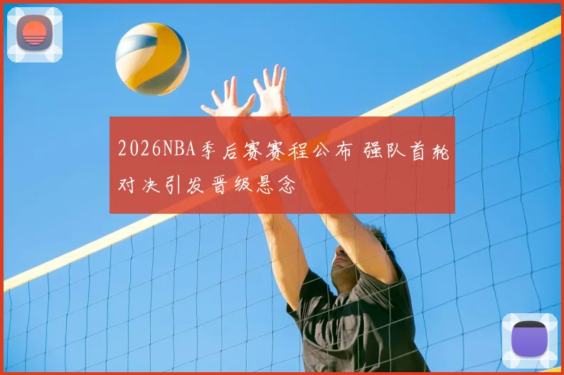 2026NBA季后赛赛程公布 强队首轮对决引发晋级悬念