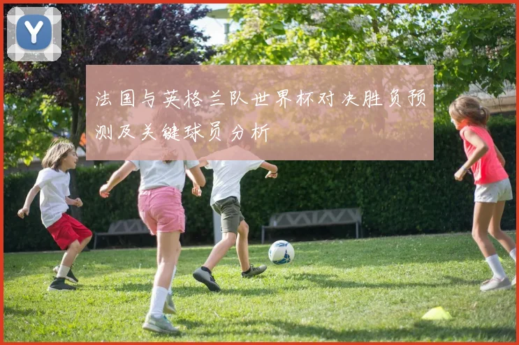 法国与英格兰队世界杯对决胜负预测及关键球员分析