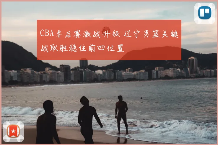 CBA季后赛激战升级 辽宁男篮关键战取胜稳住前四位置