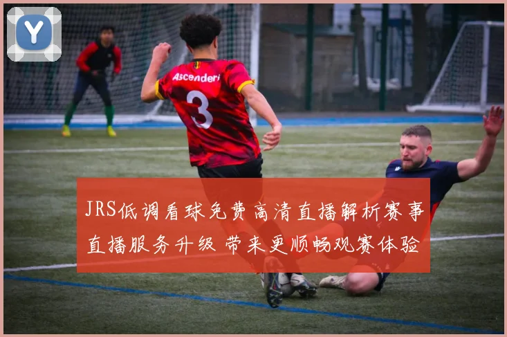 JRS低调看球免费高清直播解析赛事直播服务升级 带来更顺畅观赛体验