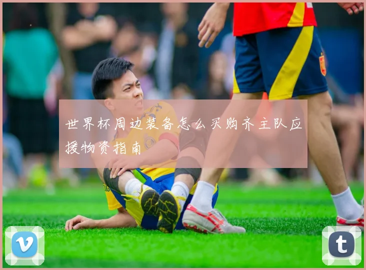 世界杯周边装备怎么买购齐主队应援物资指南