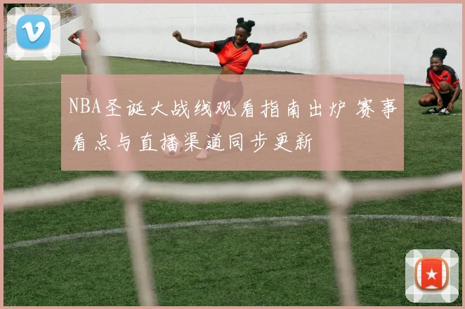 NBA圣诞大战线观看指南出炉 赛事看点与直播渠道同步更新