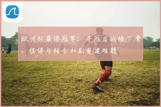 欧洲杯最惨冠军：夺冠后战绩下滑、伤停与转会加剧重建难题