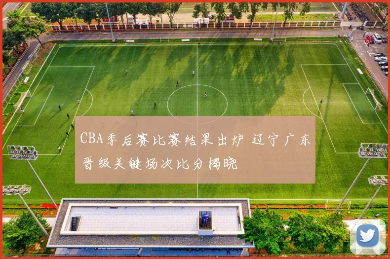 CBA季后赛比赛结果出炉 辽宁广东晋级关键场次比分揭晓