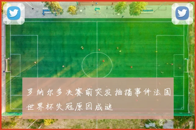 罗纳尔多决赛前突发抽搐事件法国世界杯失冠原因成谜