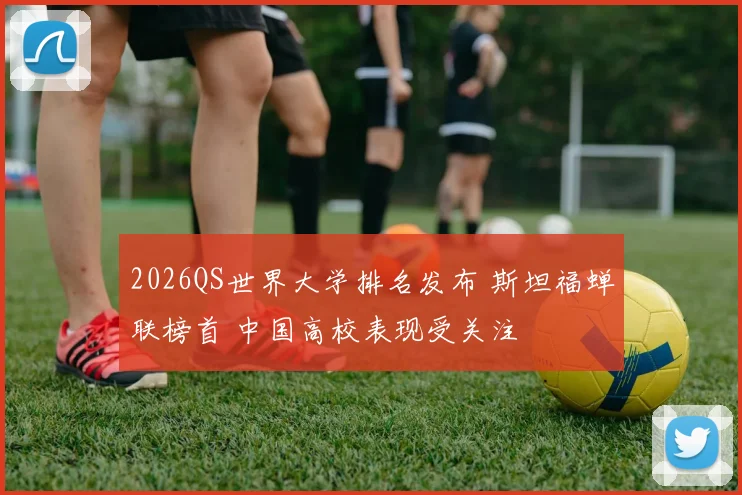 2026QS世界大学排名发布 斯坦福蝉联榜首 中国高校表现受关注